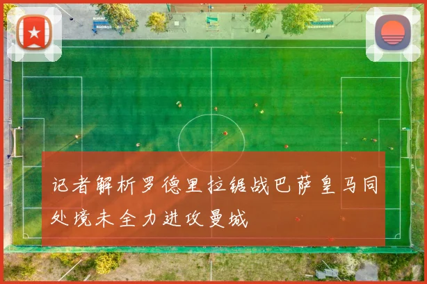 记者解析罗德里拉锯战巴萨皇马同处境未全力进攻曼城