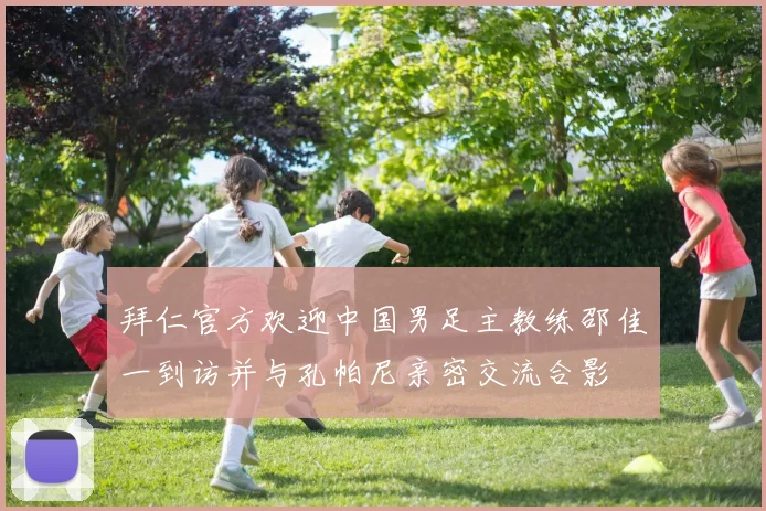 拜仁官方欢迎中国男足主教练邵佳一到访并与孔帕尼亲密交流合影