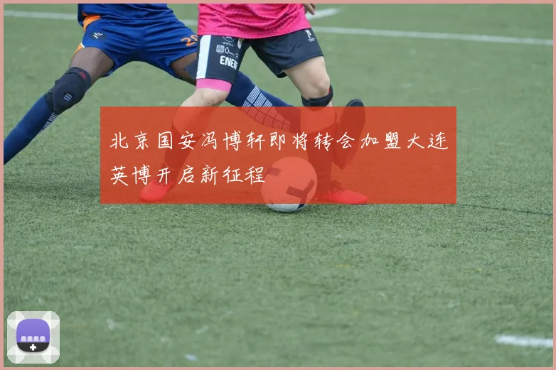 北京国安冯博轩即将转会加盟大连英博开启新征程