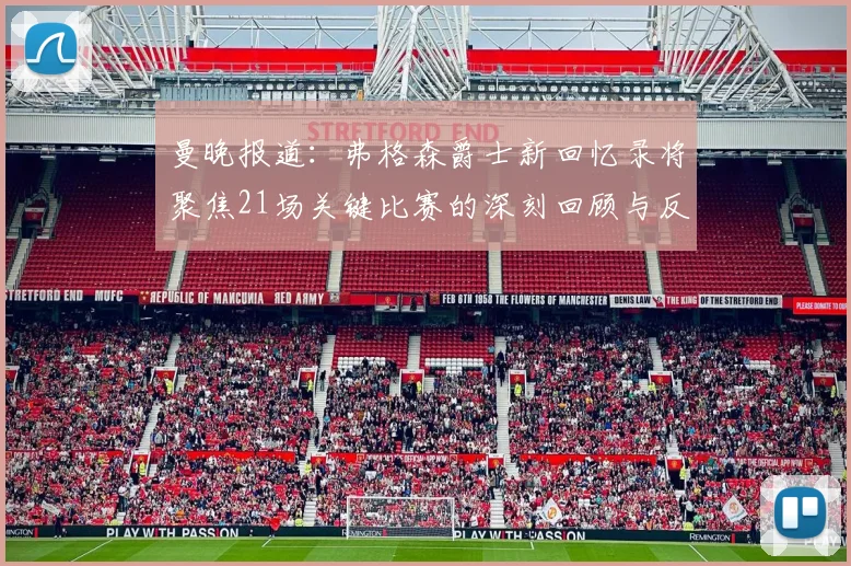 曼晚报道：弗格森爵士新回忆录将聚焦21场关键比赛的深刻回顾与反思
