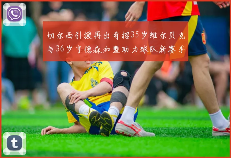 切尔西引援再出奇招35岁维尔贝克与36岁亨德森加盟助力球队新赛季