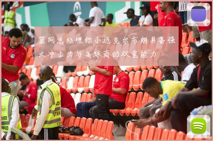 篮网总经理称小迈克尔布朗具备强大冲击力与高球商的双重能力