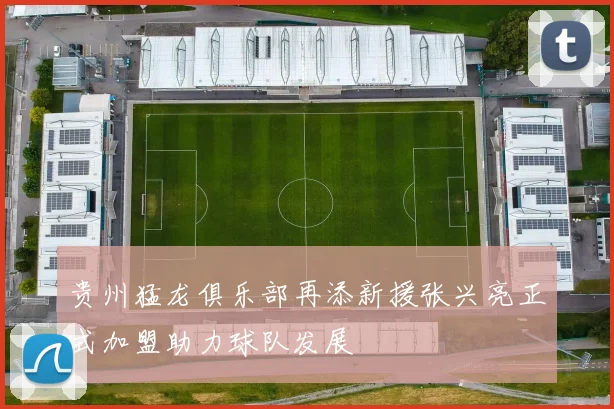 贵州猛龙俱乐部再添新援张兴亮正式加盟助力球队发展