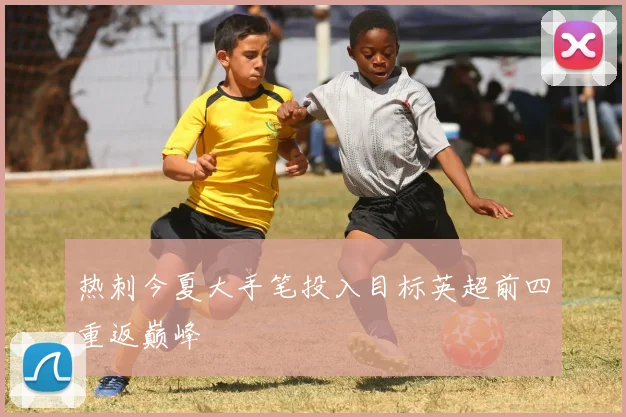 热刺今夏大手笔投入目标英超前四重返巅峰