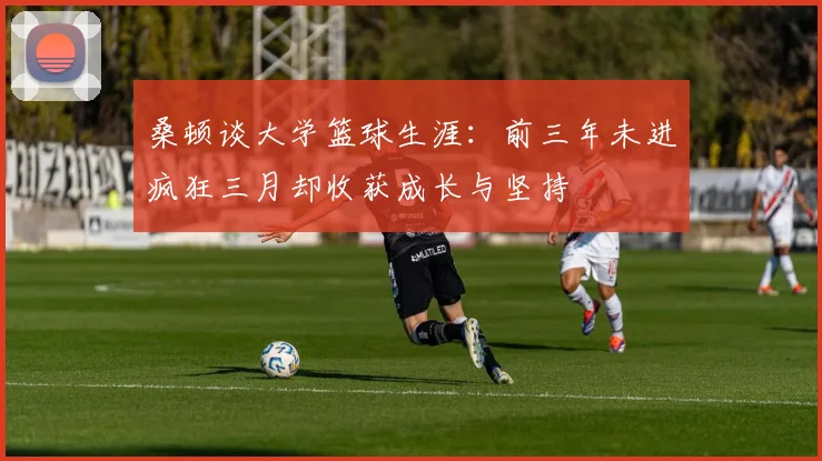 桑顿谈大学篮球生涯：前三年未进疯狂三月却收获成长与坚持