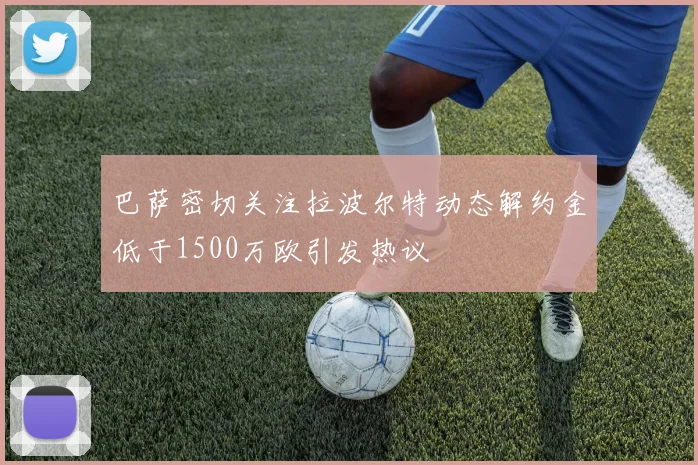 巴萨密切关注拉波尔特动态解约金低于1500万欧引发热议