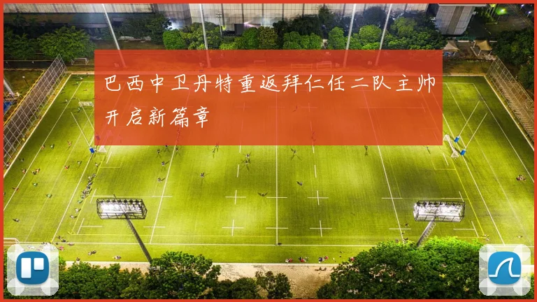 巴西中卫丹特重返拜仁任二队主帅开启新篇章