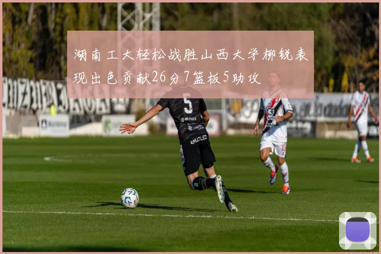 湖南工大轻松战胜山西大学柳锐表现出色贡献26分7篮板5助攻