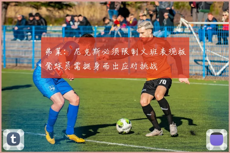 弗莱：尼克斯必须限制文班表现板凳球员需挺身而出应对挑战