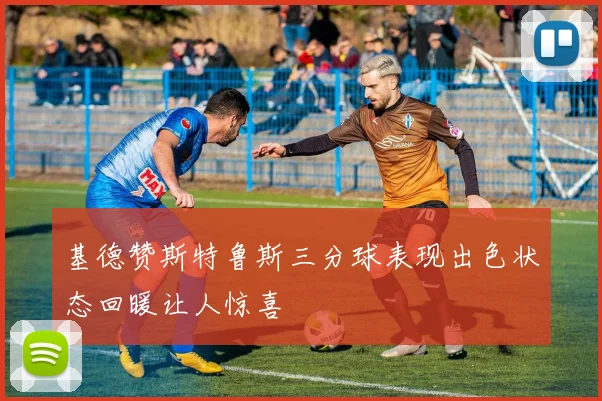 基德赞斯特鲁斯三分球表现出色状态回暖让人惊喜