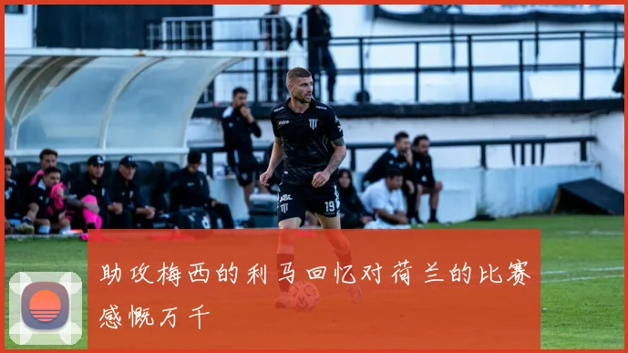 助攻梅西的利马回忆对荷兰的比赛感慨万千