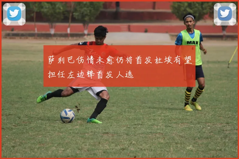 萨利巴伤情未愈仍将首发杜埃有望担任左边锋首发人选