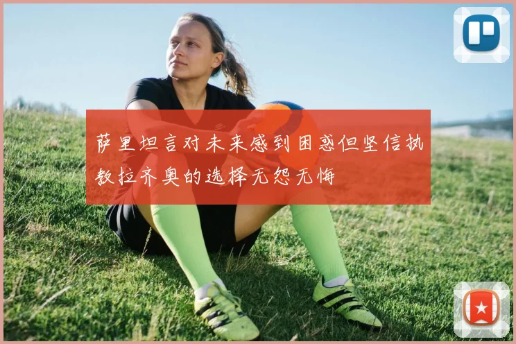 萨里坦言对未来感到困惑但坚信执教拉齐奥的选择无怨无悔