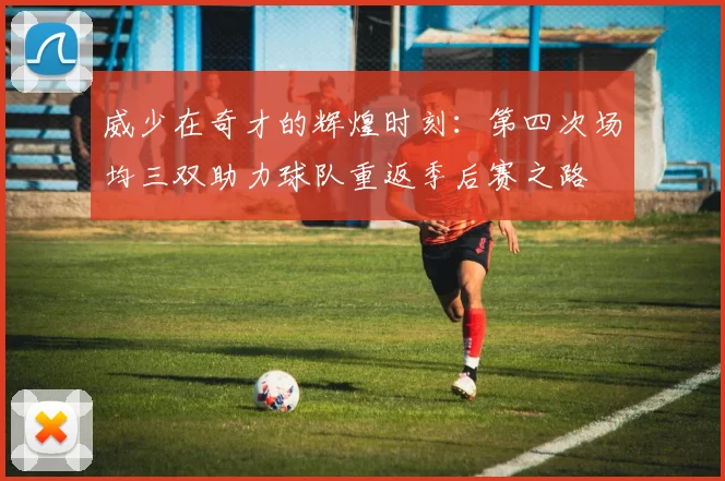 威少在奇才的辉煌时刻:第四次场均三双助力球队重返季后赛之路