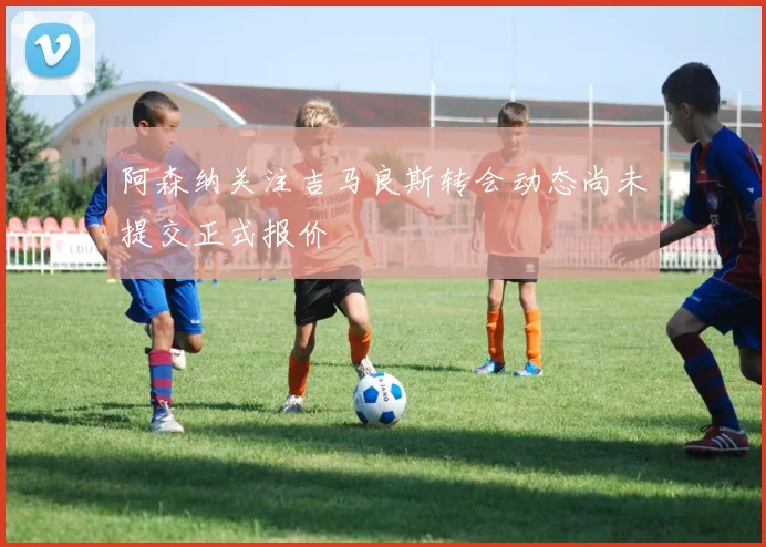 阿森纳关注吉马良斯转会动态尚未提交正式报价