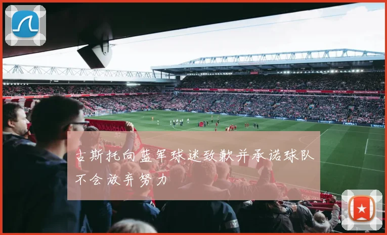 古斯托向蓝军球迷致歉并承诺球队不会放弃努力