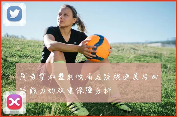 阿劳霍加盟利物浦后防线速度与回防能力的双重保障分析