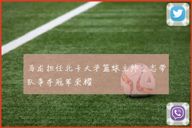 马龙担任北卡大学篮球主帅立志带队争夺冠军荣耀