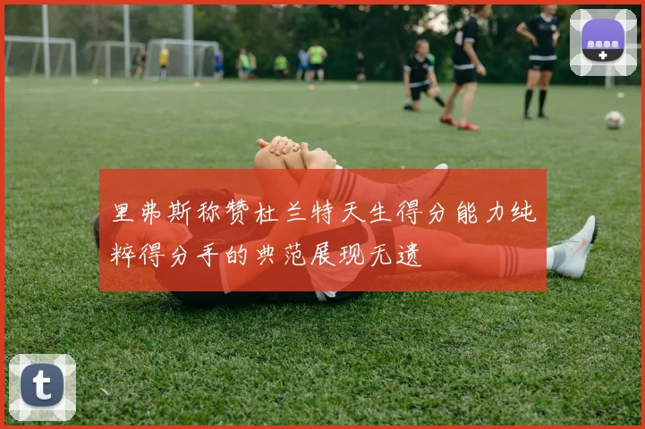 里弗斯称赞杜兰特天生得分能力纯粹得分手的典范展现无遗