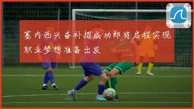 塞内西兴奋补招成功即将启程实现职业梦想准备出发