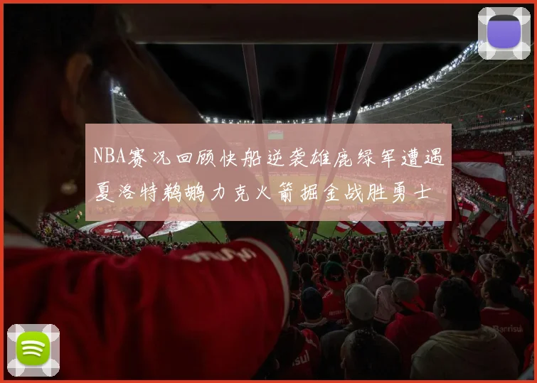 NBA赛况回顾快船逆袭雄鹿绿军遭遇夏洛特鹈鹕力克火箭掘金战胜勇士