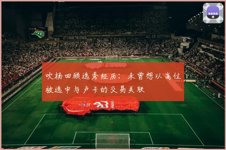 吹杨回顾选秀经历：未曾想以高位被选中与卢卡的交易关联