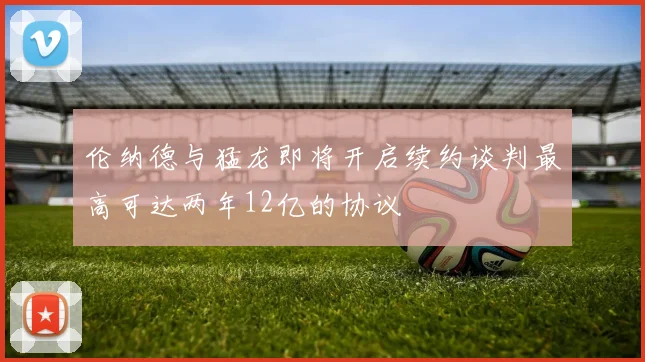 伦纳德与猛龙即将开启续约谈判最高可达两年12亿的协议