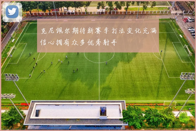 克尼佩尔期待新赛季打法变化充满信心拥有众多优秀射手