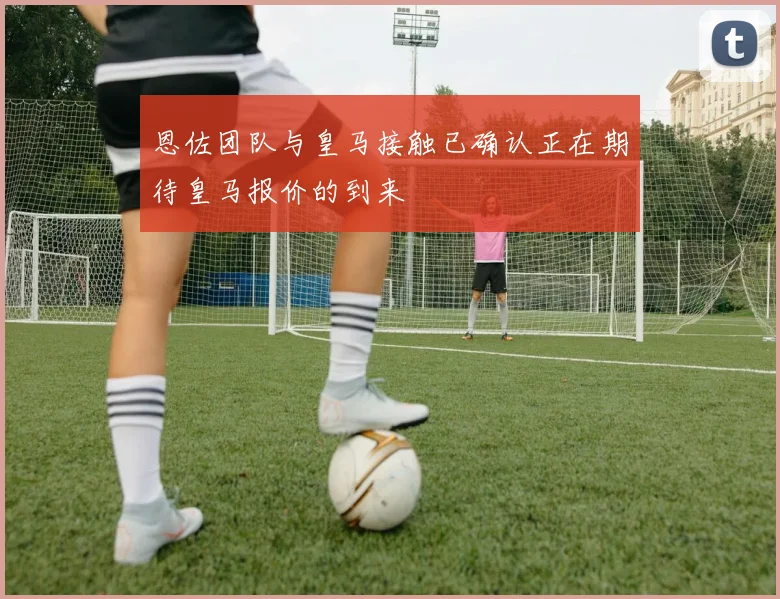 恩佐团队与皇马接触已确认正在期待皇马报价的到来