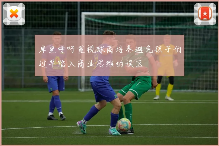 库里呼吁重视球商培养避免孩子们过早陷入商业思维的误区