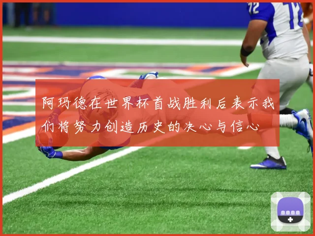 阿玛德在世界杯首战胜利后表示我们将努力创造历史的决心与信心