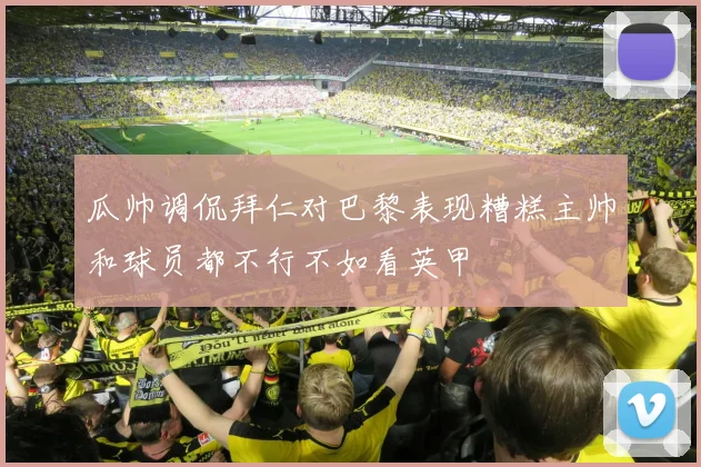 瓜帅调侃拜仁对巴黎表现糟糕主帅和球员都不行不如看英甲