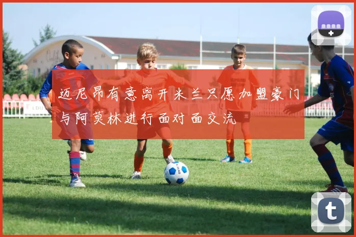 迈尼昂有意离开米兰只愿加盟豪门与阿莫林进行面对面交流