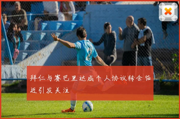 拜仁与赛巴里达成个人协议转会临近引发关注