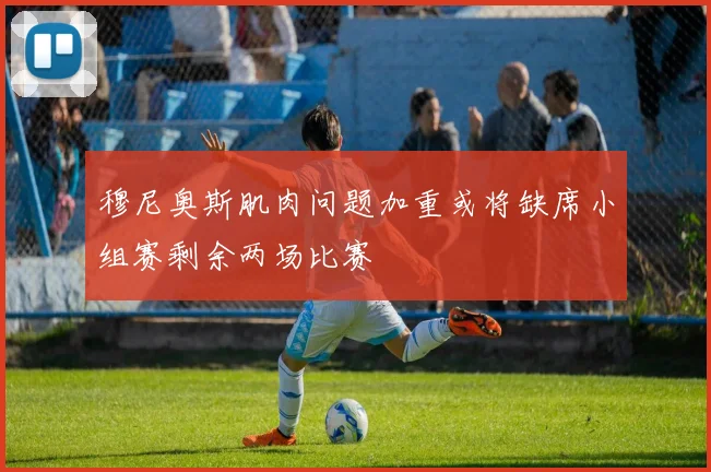 穆尼奥斯肌肉问题加重或将缺席小组赛剩余两场比赛