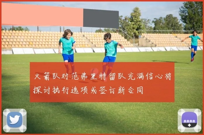 火箭队对范弗里特留队充满信心将探讨执行选项或签订新合同
