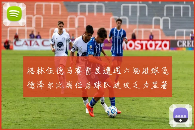 格林伍德马赛首度遭遇六场进球荒德泽尔比离任后球队进攻乏力显著