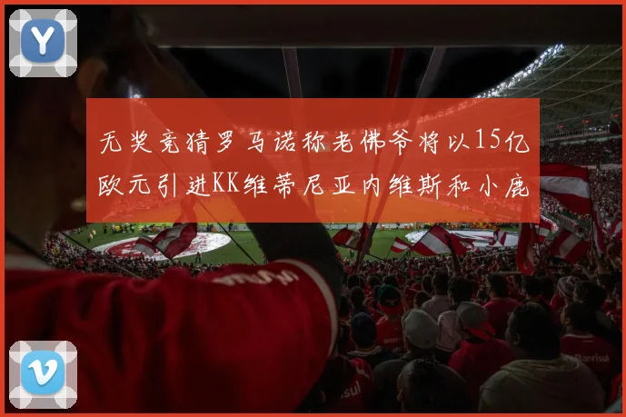 无奖竞猜罗马诺称老佛爷将以15亿欧元引进KK维蒂尼亚内维斯和小鹿